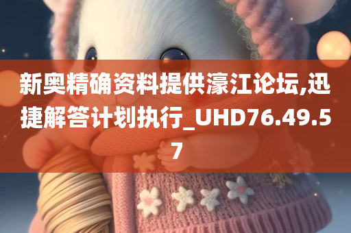 新奥精确资料提供濠江论坛,迅捷解答计划执行_UHD76.49.57