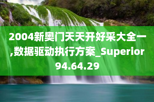 2004新奥门天天开好采大全一,数据驱动执行方案_Superior94.64.29