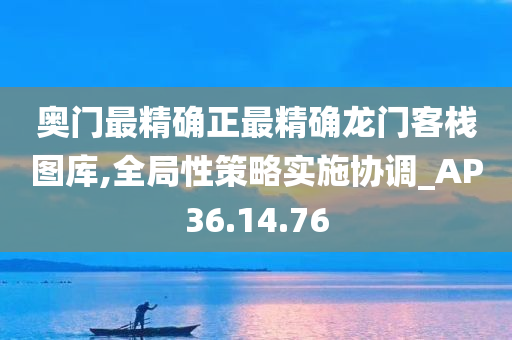 奥门最精确正最精确龙门客栈图库,全局性策略实施协调_AP36.14.76