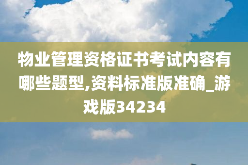 物业管理资格证书考试内容有哪些题型,资料标准版准确_游戏版34234