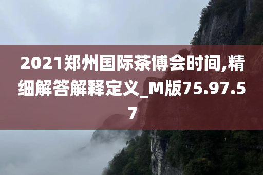 2021郑州国际茶博会时间,精细解答解释定义_M版75.97.57