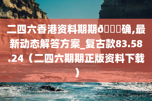 二四六香港资料期期🀄确,最新动态解答方案_复古款83.58.24（二四六期期正版资料下载）