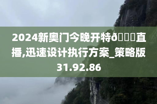 2024新奥门今晚开特🐎直播,迅速设计执行方案_策略版31.92.86