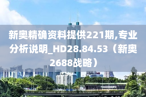 新奥精确资料提供221期,专业分析说明_HD28.84.53（新奥2688战略）