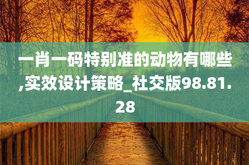 一肖一码特别准的动物有哪些,实效设计策略_社交版98.81.28