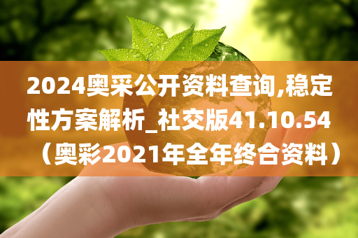 2024奥采公开资料查询,稳定性方案解析_社交版41.10.54（奥彩2021年全年终合资料）