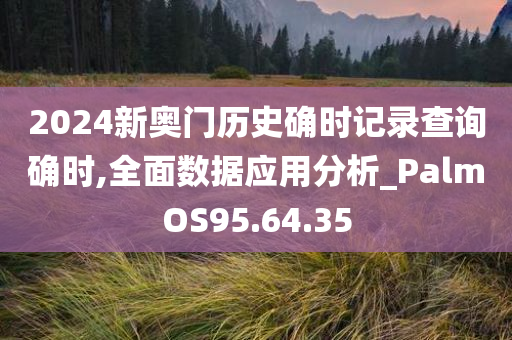 2024新奥门历史确时记录查询确时,全面数据应用分析_PalmOS95.64.35