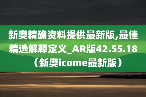 新奥精确资料提供最新版,最佳精选解释定义_AR版42.55.18（新奥icome最新版）