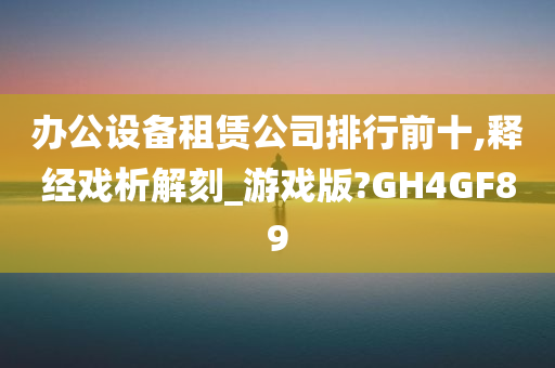 办公设备租赁公司排行前十,释经戏析解刻_游戏版?GH4GF89