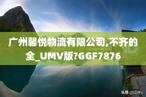 广州馨悦物流有限公司,不齐的全_UMV版?GGF7876