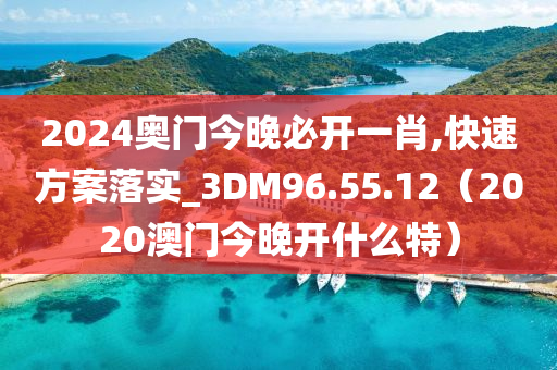 2024奥门今晚必开一肖,快速方案落实_3DM96.55.12（2020澳门今晚开什么特）