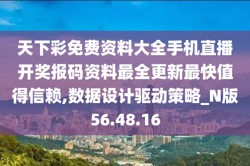 天下彩免费资料大全手机直播开奖报码资料最全更新最快值得信赖,数据设计驱动策略_N版56.48.16