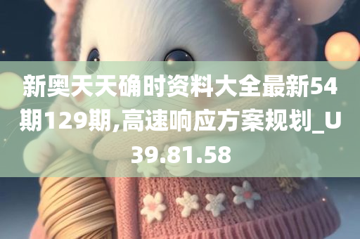 新奥天天确时资料大全最新54期129期,高速响应方案规划_U39.81.58