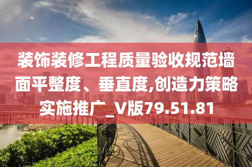 装饰装修工程质量验收规范墙面平整度、垂直度,创造力策略实施推广_V版79.51.81