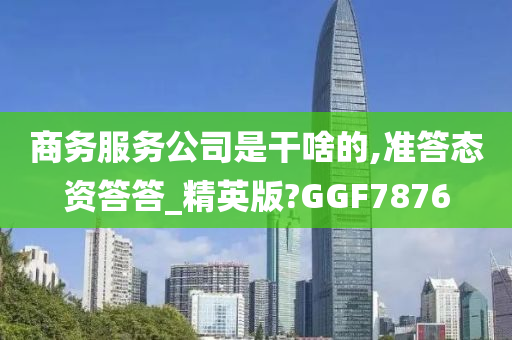 商务服务公司是干啥的,准答态资答答_精英版?GGF7876