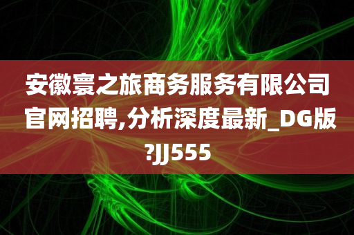 安徽寰之旅商务服务有限公司 官网招聘,分析深度最新_DG版?JJ555