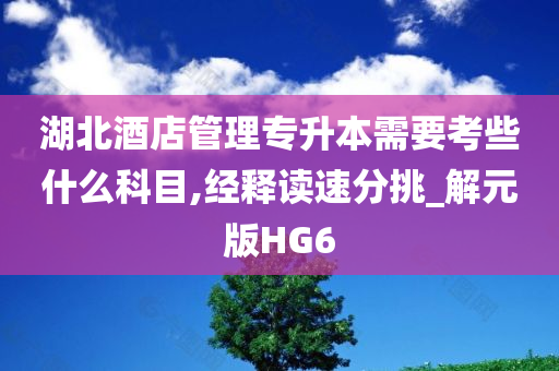 湖北酒店管理专升本需要考些什么科目,经释读速分挑_解元版HG6