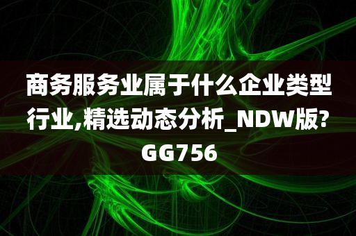 商务服务业属于什么企业类型行业,精选动态分析_NDW版?GG756