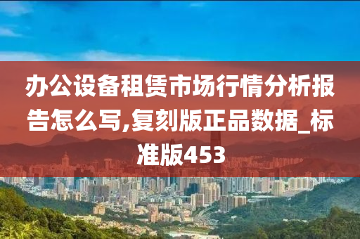 办公设备租赁市场行情分析报告怎么写,复刻版正品数据_标准版453