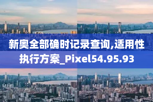 新奥全部确时记录查询,适用性执行方案_Pixel54.95.93