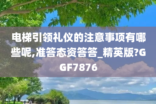 电梯引领礼仪的注意事项有哪些呢,准答态资答答_精英版?GGF7876