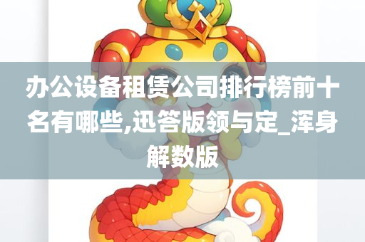 办公设备租赁公司排行榜前十名有哪些,迅答版领与定_浑身解数版