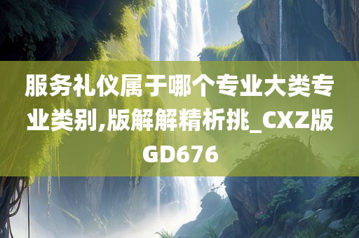 服务礼仪属于哪个专业大类专业类别,版解解精析挑_CXZ版GD676