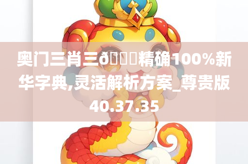 奥门三肖三🐎精确100%新华字典,灵活解析方案_尊贵版40.37.35