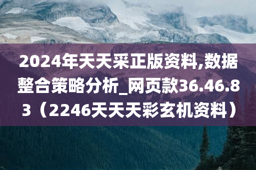 2024年天天采正版资料,数据整合策略分析_网页款36.46.83（2246天天天彩玄机资料）