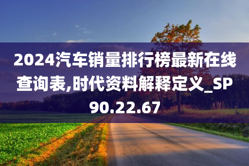 2024汽车销量排行榜最新在线查询表,时代资料解释定义_SP90.22.67