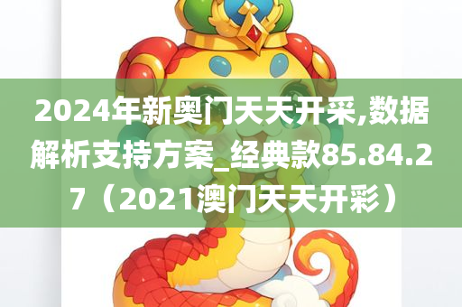 2024年新奥门天天开采,数据解析支持方案_经典款85.84.27（2021澳门天天开彩）