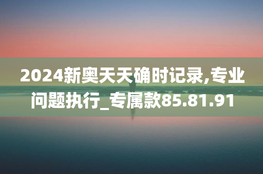 2024新奥天天确时记录,专业问题执行_专属款85.81.91