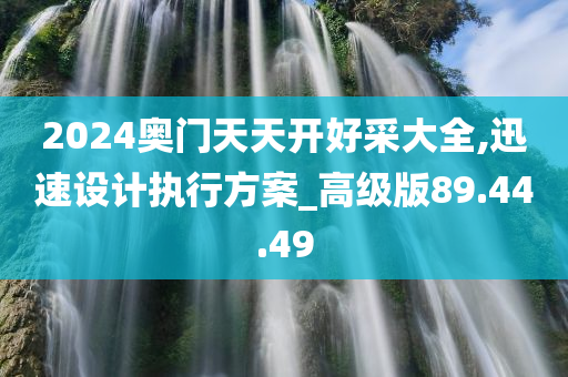 2024奥门天天开好采大全,迅速设计执行方案_高级版89.44.49