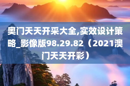 奥门天天开采大全,实效设计策略_影像版98.29.82（2021澳门天天开彩）