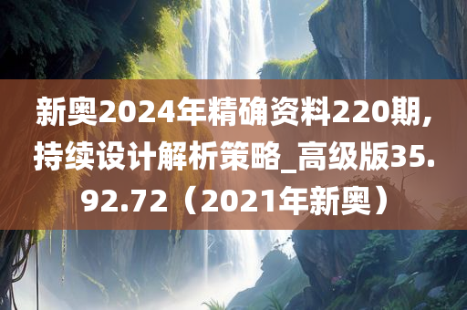 新奥2024年精确资料220期,持续设计解析策略_高级版35.92.72（2021年新奥）