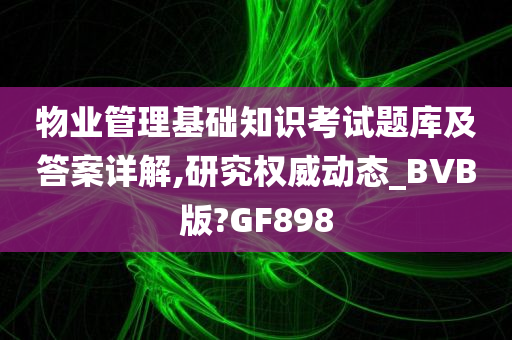 物业管理基础知识考试题库及答案详解,研究权威动态_BVB版?GF898