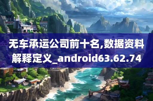 无车承运公司前十名,数据资料解释定义_android63.62.74