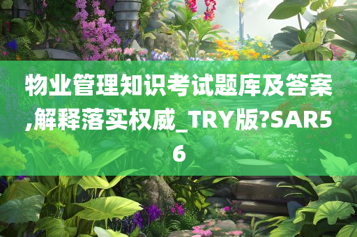 物业管理知识考试题库及答案,解释落实权威_TRY版?SAR56