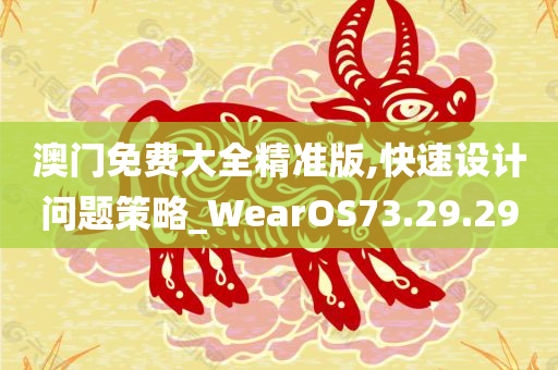 澳门免费大全精准版,快速设计问题策略_WearOS73.29.29