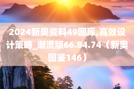 2024新奥资料49图库,高效设计策略_潮流版66.84.74（新奥图鉴146）