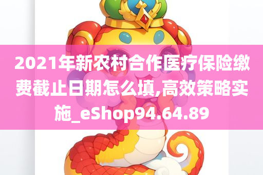 2021年新农村合作医疗保险缴费截止日期怎么填,高效策略实施_eShop94.64.89