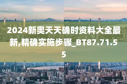 2024新奥天天确时资料大全最新,精确实施步骤_BT87.71.55