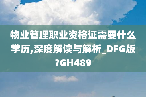 物业管理职业资格证需要什么学历,深度解读与解析_DFG版?GH489