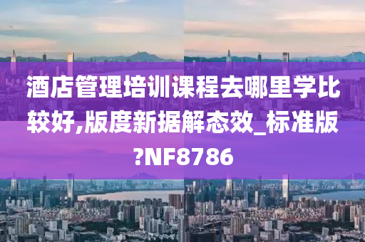 酒店管理培训课程去哪里学比较好,版度新据解态效_标准版?NF8786