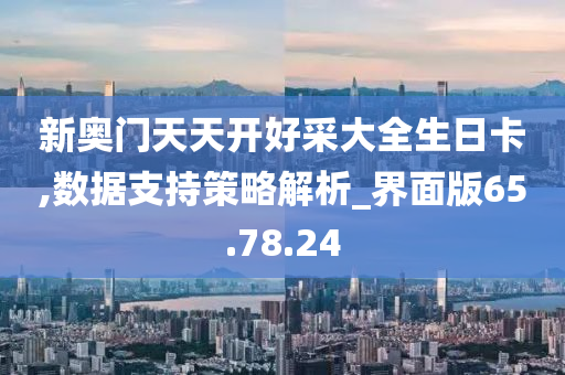 新奥门天天开好采大全生日卡,数据支持策略解析_界面版65.78.24