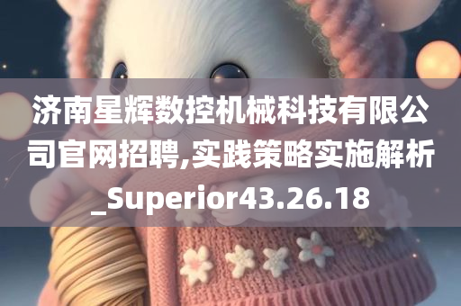 济南星辉数控机械科技有限公司官网招聘,实践策略实施解析_Superior43.26.18