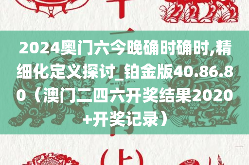 2024奥门六今晚确时确时,精细化定义探讨_铂金版40.86.80（澳门二四六开奖结果2020+开奖记录）