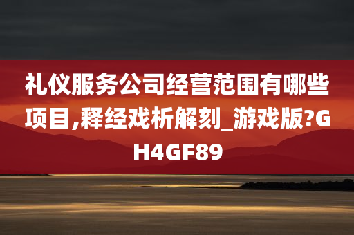 礼仪服务公司经营范围有哪些项目,释经戏析解刻_游戏版?GH4GF89