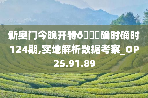 新奥门今晚开特🐎确时确时124期,实地解析数据考察_OP25.91.89