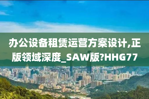 办公设备租赁运营方案设计,正版领域深度_SAW版?HHG77